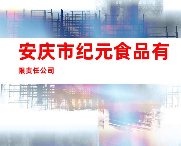 安庆市纪元食品有限责任公司